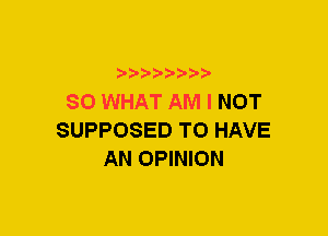 xwwaw-

SO WHAT AM I NOT
SUPPOSED TO HAVE
AN OPINION