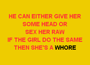 HE CAN EITHER GIVE HER
SOME HEAD 0R
SEX HER RAW
IF THE GIRL DO THE SAME
THEN SHE'S A WHORE