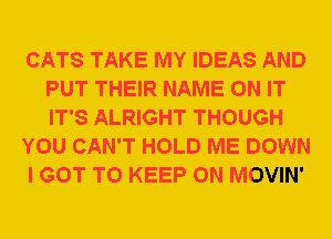 CATS TAKE MY IDEAS AND
PUT THEIR NAME ON IT
IT'S ALRIGHT THOUGH

YOU CAN'T HOLD ME DOWN

I GOT TO KEEP ON MOVIN'