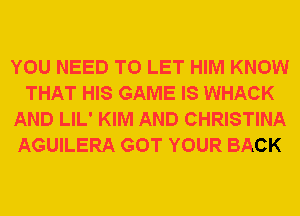 YOU NEED TO LET HIM KNOW
THAT HIS GAME IS WHACK
AND LIL' KIM AND CHRISTINA
AGUILERA GOT YOUR BACK