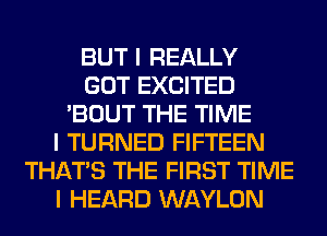 BUT I REALLY
GOT EXCITED
'BOUT THE TIME
I TURNED FIFTEEN
THAT'S THE FIRST TIME
I HEARD WAYLON