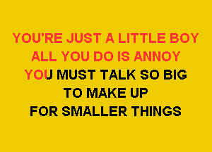 YOU'RE JUST A LITTLE BOY
ALL YOU DO IS ANNOY
YOU MUST TALK SO BIG
TO MAKE UP
FOR SMALLER THINGS