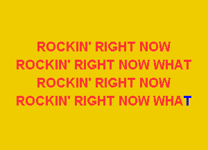 ROCKIN' RIGHT NOW
ROCKIN' RIGHT NOW WHAT
ROCKIN' RIGHT NOW
ROCKIN' RIGHT NOW WHAT