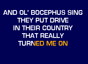 AND OL' BOCEPHUS SING
THEY PUT DRIVE
IN THEIR COUNTRY
THAT REALLY
TURNED ME ON
