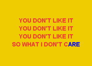 YOU DON'T LIKE IT

YOU DON'T LIKE IT

YOU DON'T LIKE IT
SO WHAT I DON'T CARE