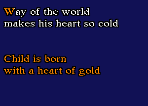 TWay of the world
makes his heart so cold

Child is born
With a heart of gold