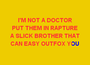 I'M NOT A DOCTOR
PUT THEM IN RAPTURE
A SLICK BROTHER THAT
CAN EASY OUTFOX YOU