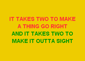 IT TAKES TWO TO MAKE
A THING G0 RIGHT
AND IT TAKES TWO TO
MAKE IT OUTTA SIGHT
