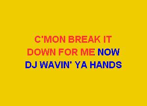 C'MON BREAK IT
DOWN FOR ME NOW
DJ WAVIN' YA HANDS