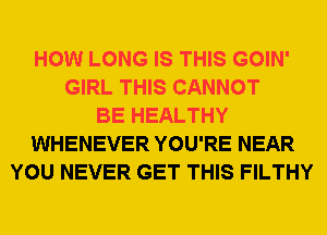 HOW LONG IS THIS GOIN'
GIRL THIS CANNOT
BE HEALTHY
WHENEVER YOU'RE NEAR
YOU NEVER GET THIS FILTHY