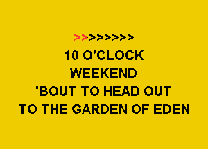 10 O'CLOCK
WEEKEND
'BOUT T0 HEAD OUT
TO THE GARDEN OF EDEN