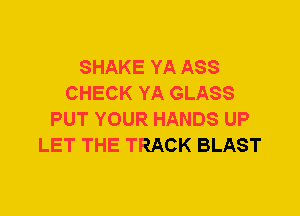 SHAKE YA ASS
CHECK YA GLASS
PUT YOUR HANDS UP
LET THE TRACK BLAST