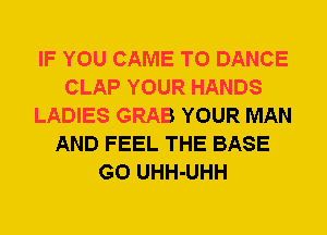 IF YOU CAME T0 DANCE
CLAP YOUR HANDS
LADIES GRAB YOUR MAN
AND FEEL THE BASE
G0 UHH-UHH