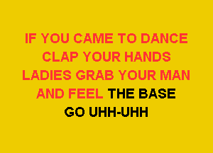 IF YOU CAME T0 DANCE
CLAP YOUR HANDS
LADIES GRAB YOUR MAN
AND FEEL THE BASE
G0 UHH-UHH