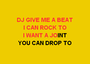 DJ GIVE ME A BEAT
I CAN ROCK TO
IWANT A JOINT

YOU CAN DROP TO