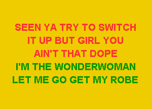 SEEN YA TRY TO SWITCH
IT UP BUT GIRL YOU
AIN'T THAT DOPE
I'M THE WONDERWOMAN
LET ME G0 GET MY ROBE