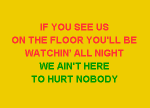 IF YOU SEE US
ON THE FLOOR YOU'LL BE
WATCHIW ALL NIGHT
WE AIN'T HERE
TO HURT NOBODY