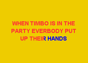 WHEN TIMBO IS IN THE
PARTY EVERBODY PUT
UP THEIR HANDS