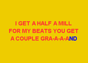 I GET A HALF A MILL
FOR MY BEATS YOU GET
A COUPLE GRA-A-A-AND