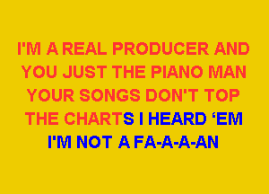 I'M A REAL PRODUCER AND
YOU JUST THE PIANO MAN
YOUR SONGS DON'T TOP
THE CHARTS I HEARD EM
I'M NOT A FA-A-A-AN