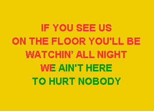 IF YOU SEE US
ON THE FLOOR YOU'LL BE
WATCHIW ALL NIGHT
WE AIN'T HERE
TO HURT NOBODY