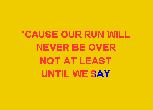 'CAUSE OUR RUN WILL
NEVER BE OVER
NOT AT LEAST
UNTIL WE SAY