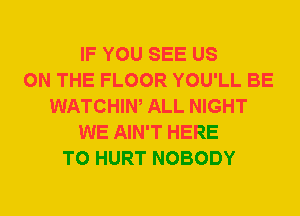 IF YOU SEE US
ON THE FLOOR YOU'LL BE
WATCHIW ALL NIGHT
WE AIN'T HERE
TO HURT NOBODY