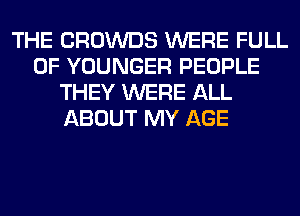 THE CROWDS WERE FULL
OF YOUNGER PEOPLE
THEY WERE ALL
ABOUT MY AGE