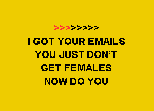 5??) 3

I GOT YOUR EMAILS
YOU JUST DOWT
GET FEMALES
NOW DO YOU