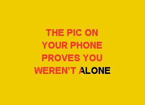 THE PIC ON
YOUR PHONE
PROVES YOU

WERENW ALONE