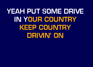 YEAH PUT SOME DRIVE
IN YOUR COUNTRY
KEEP COUNTRY
DRIVIM 0N