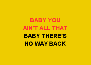 BABY YOU
AIWT ALL THAT
BABY THERES
NO WAY BACK