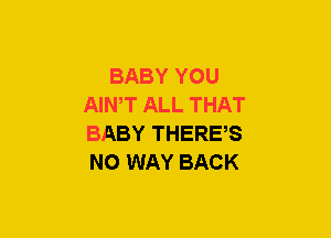 BABY YOU
AIWT ALL THAT
BABY THERES
NO WAY BACK