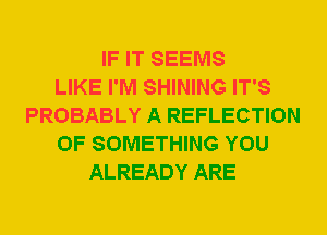 IF IT SEEMS
LIKE I'M SHINING IT'S
PROBABLY A REFLECTION
0F SOMETHING YOU
ALREADY ARE
