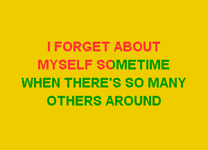 I FORGET ABOUT
MYSELF SOMETIME
WHEN THERE'S SO MANY
OTHERS AROUND