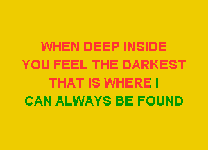 WHEN DEEP INSIDE
YOU FEEL THE DARKEST
THAT IS WHERE I
CAN ALWAYS BE FOUND