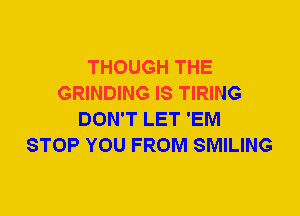 THOUGH THE
GRINDING IS TIRING
DON'T LET 'EM
STOP YOU FROM SMILING