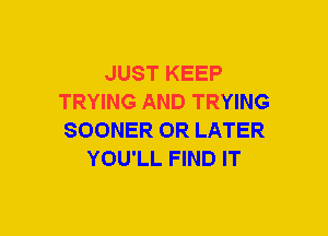 JUST KEEP
TRYING AND TRYING
SOONER 0R LATER

YOU'LL FIND IT