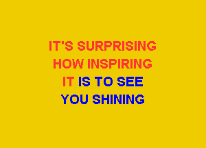 IT'S SURPRISING
HOW INSPIRING
IT IS TO SEE
YOU SHINING