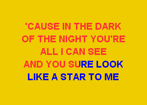 'CAUSE IN THE DARK
OF THE NIGHT YOU'RE
ALL I CAN SEE
AND YOU SURE LOOK
LIKE A STAR TO ME