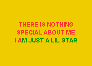 THERE IS NOTHING
SPECIAL ABOUT ME
I AM JUST A LIL STAR