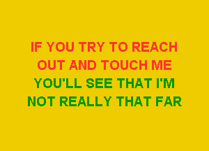 IF YOU TRY TO REACH
OUT AND TOUCH ME
YOU'LL SEE THAT I'M

NOT REALLY THAT FAR