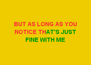 BUT AS LONG AS YOU
NOTICE THAT'S JUST
FINE WITH ME