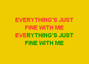 EVERYTHING'S JUST
FINE WITH ME
EVERYTHING'S JUST
FINE WITH ME