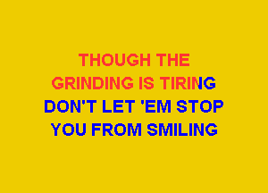 THOUGH THE
GRINDING IS TIRING
DON'T LET 'EM STOP
YOU FROM SMILING