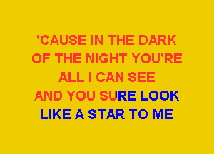'CAUSE IN THE DARK
OF THE NIGHT YOU'RE
ALL I CAN SEE
AND YOU SURE LOOK
LIKE A STAR TO ME