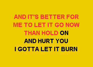 AND IT'S BETTER FOR
ME TO LET IT G0 NOW
THAN HOLD ON
AND HURT YOU
I GOTTA LET IT BURN