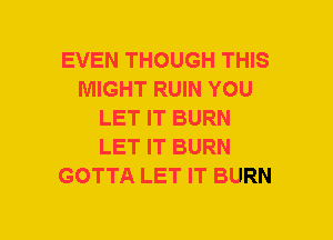 EVEN THOUGH THIS
MIGHT RUIN YOU
LET IT BURN
LET IT BURN
GOTTA LET IT BURN