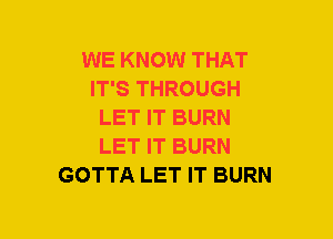 WE KNOW THAT
IT'S THROUGH
LET IT BURN
LET IT BURN
GOTTA LET IT BURN