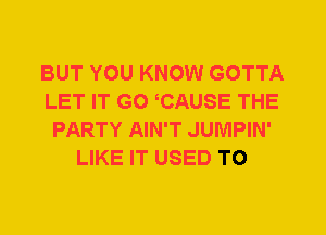 BUT YOU KNOW GOTTA
LET IT G0 CAUSE THE
PARTY AIN'T JUMPIN'
LIKE IT USED TO